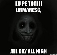 eu pe toti ii urmaresc, all day all nigh