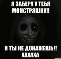 я заберу у тебя монстряшку!! и ты не докажешь!! хахаха