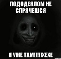 пододеялом не спрячешся я уже там!!!хехе