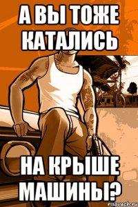 а вы тоже катались на крыше машины?