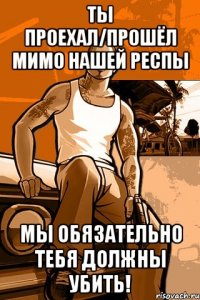 ты проехал/прошёл мимо нашей респы мы обязательно тебя должны убить!