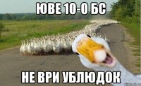 юве 10-0 бс не ври ублюдок