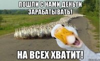 пошли с нами деньги зарабатывать! на всех хватит!