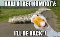 наш ответ компоту: i'll be back ;)