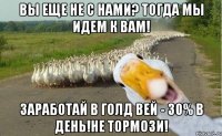 вы еще не с нами? тогда мы идем к вам! заработай в голд вей - 30% в день!не тормози!