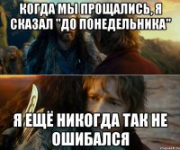 когда мы прощались, я сказал "до понедельника" я ещё никогда так не ошибался