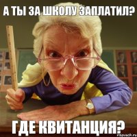 Где квитанция? А ты за школу заплатил?