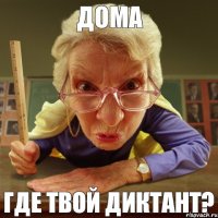 ГДЕ ТВОЙ ДИКТАНТ? ДОМА