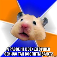  а разве не всех девушек сейчас так воспитывают?