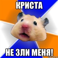 криста не зли меня!