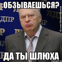 обзываешься? да ты шлюха