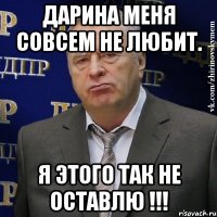 дарина меня совсем не любит. я этого так не оставлю !!!