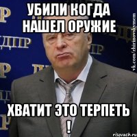 убили когда нашел оружие хватит это терпеть !