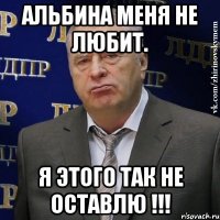 альбина меня не любит. я этого так не оставлю !!!