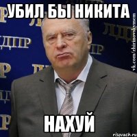 убил бы никита нахуй