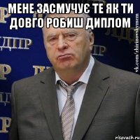 мене засмучує те як ти довго робиш диплом 