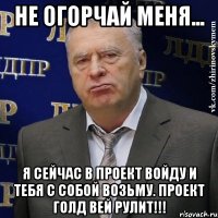 не огорчай меня... я сейчас в проект войду и тебя с собой возьму. проект голд вей рулит!!!