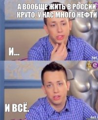 А вообще жить в россии круто. у нас много нефти И... И всё.