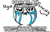 иди ко мне...мой сникерс!!! пошел нафиг! что совсем офигел я жена твоя...кормите своих женихов!!!