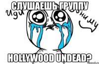 слушаешь группу hollywood undead?