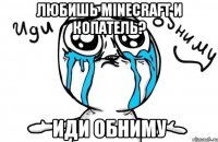 любишь minecraft и копатель? иди обниму