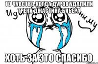 то чувство когда дуров удалили треки джастина бибера хоть за это спасибо