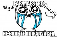 ear maestro не баньте пожалуйста