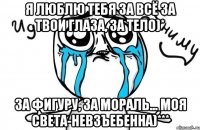 я люблю тебя за всё за твои глаза, за тело)* за фигуру, за мораль... моя света-невзъебенна)***