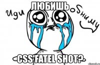 любишь css fatel shot?