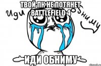 твой пк не потянет battlefield 4 иди обниму