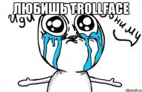 любишь trollface 