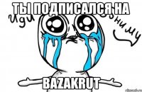 ты подписался на bazakrut