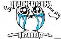 подписался на bazakrut