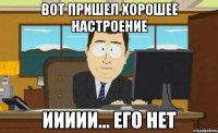 вот пришел хорошее настроение иииии... его нет