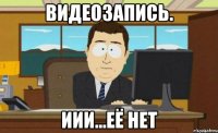 видеозапись. иии...её нет