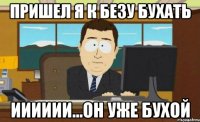 пришел я к безу бухать ииииии...он уже бухой