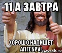 11 а завтра хорошо напишет алгебру!