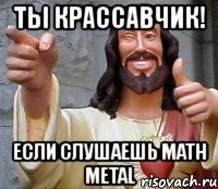 ты крассавчик! если слушаешь math metal