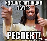 идешь в пятницу в театр? респект!