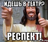 идешь в театр? респект!