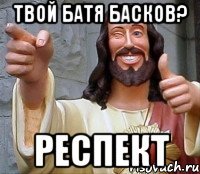 твой батя басков? респект