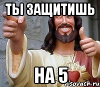 ты защитишь на 5