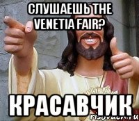 слушаешь the venetia fair? красавчик