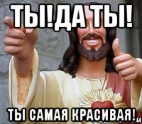 ты!да ты! ты самая красивая!