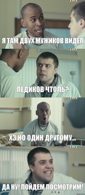 Я там двух мужиков видел Педиков чтоль? Хз но один другому... Да ну! Пойдем посмотрим!