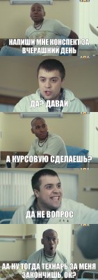 Напиши мне конспект за вчерашний день Да? Давай А курсовую сделаешь? Да не вопрос Аа ну тогда технарь за меня закончишь, ок?