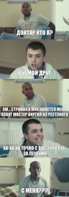 ДОКТАР КТО Я? ВЫ МОЙ ДРУГ ХМ... СТРАННО А МНЕ КАЖЕТСЯ МЕНЯ ЗОВУТ МИСТЕР ВИРГИЛ ИЗ РЕСТЛИНГА ХА-ХА-ХА ТОЧНО С ВАС 2000 РУБ. ЗА ЛЕЧЕНИЯ С МЕНЯ???