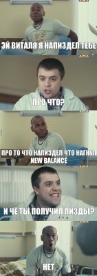 Эй Виталя я напиздел тебе Про что? Про то что напиздел что нагнул new balance И чё ты получил пизды? НЕТ