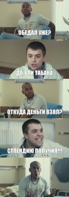 Обедал уже? Да, ели табака Откуда деньги взял? Стпендию получил!!! 