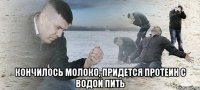  кончилось молоко, придется протеин с водой пить